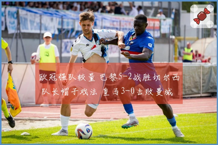 欧冠强队较量 巴黎5-2战胜切尔西 队长帽子戏法 皇马3-0击败曼城 药厂与阿森纳战成平局