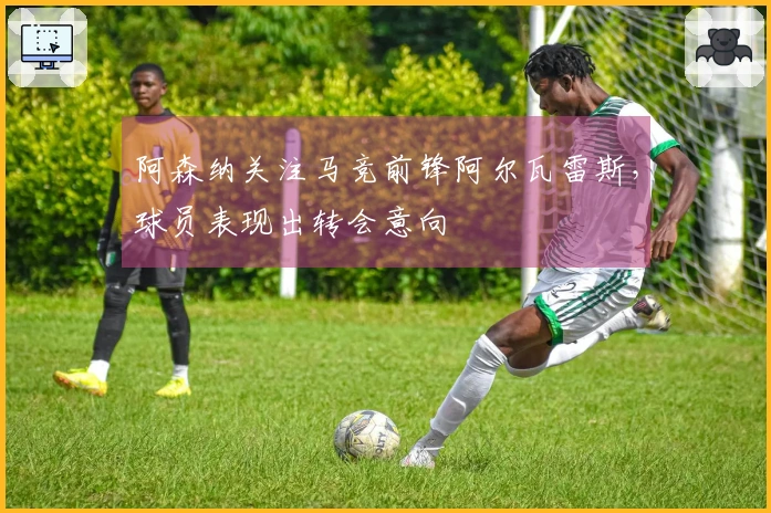 阿森纳关注马竞前锋阿尔瓦雷斯，球员表现出转会意向