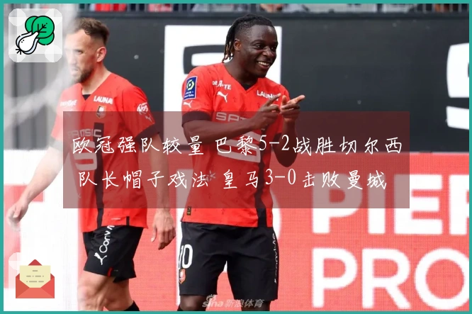 欧冠强队较量 巴黎5-2战胜切尔西 队长帽子戏法 皇马3-0击败曼城 药厂与阿森纳战成平局