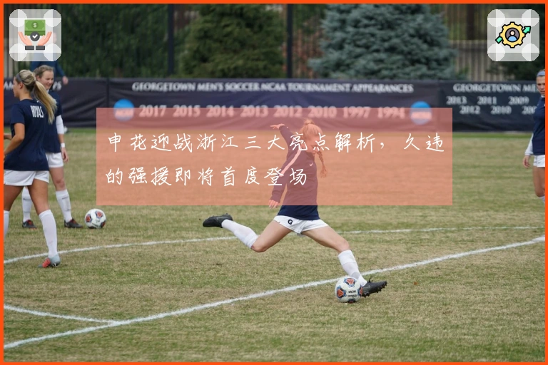 申花迎战浙江三大亮点解析，久违的强援即将首度登场