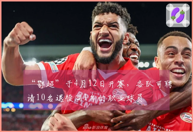 “鄂超”于4月12日开赛，各队可聘请10名退役满1年的职业球员