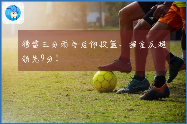 穆雷三分雨与后仰投篮，掘金反超领先9分！