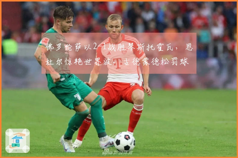 佛罗伦萨以2-1战胜琴斯托霍瓦，恩杜尔惊艳世界波，古德蒙德松罚球绝杀