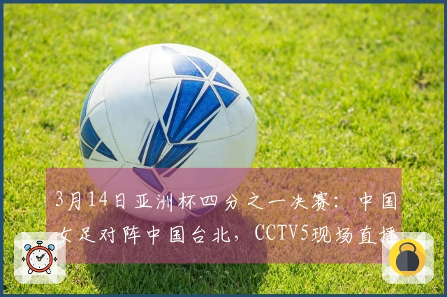 3月14日亚洲杯四分之一决赛：中国女足对阵中国台北，CCTV5现场直播