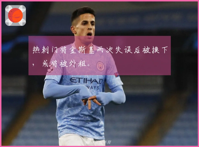 热刺门将金斯基两次失误后被换下，或将被外租。