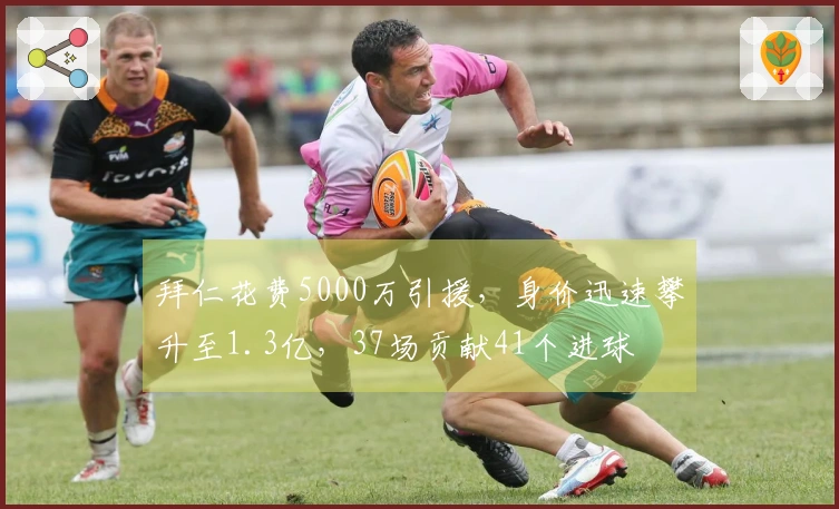 拜仁花费5000万引援,身价迅速攀升至1.3亿,37场贡献41个进球