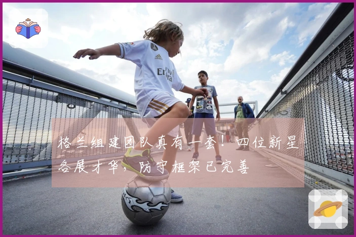 格兰组建团队真有一套！四位新星各展才华，防守框架已完善