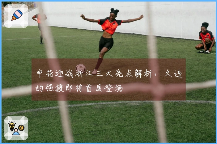 申花迎战浙江三大亮点解析，久违的强援即将首度登场