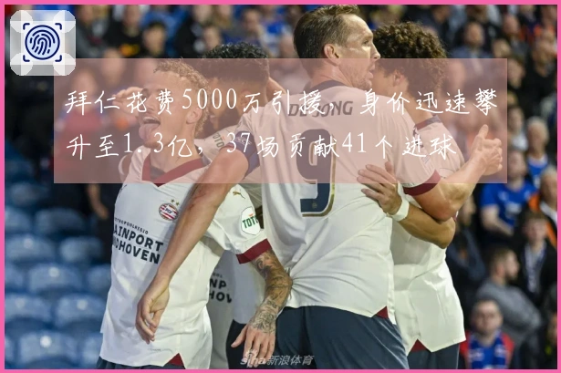 拜仁花费5000万引援，身价迅速攀升至1.3亿，37场贡献41个进球