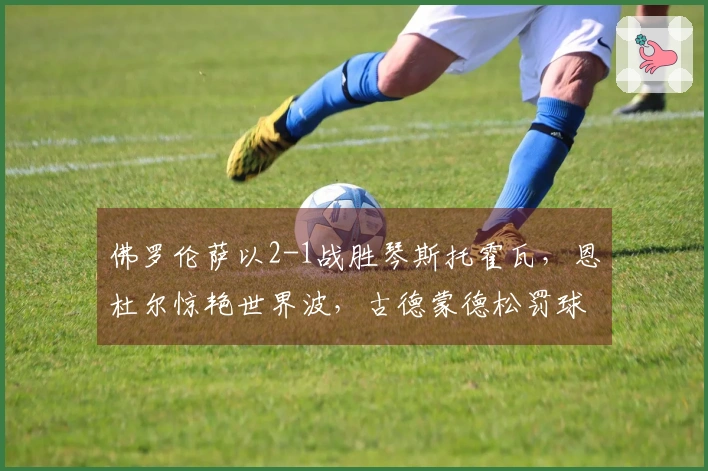 佛罗伦萨以2-1战胜琴斯托霍瓦，恩杜尔惊艳世界波，古德蒙德松罚球绝杀