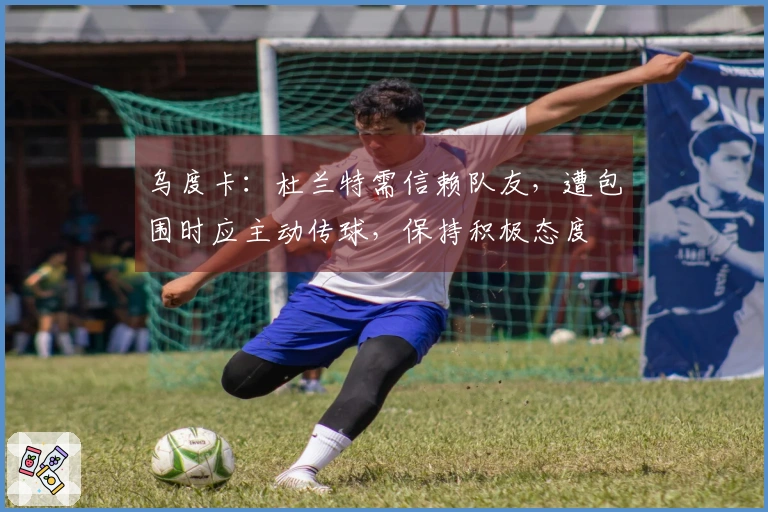 乌度卡：杜兰特需信赖队友，遭包围时应主动传球，保持积极态度