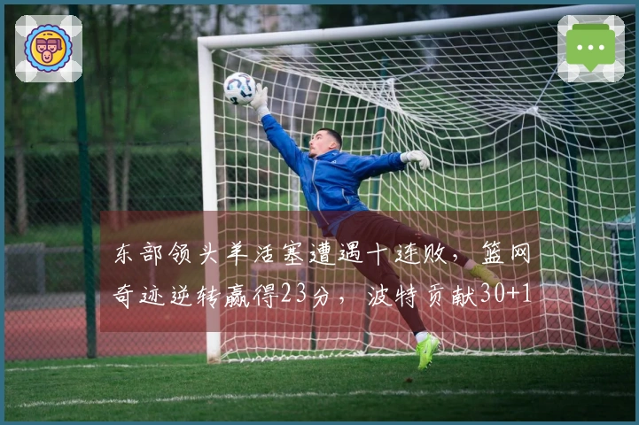 东部领头羊活塞遭遇十连败，篮网奇迹逆转赢得23分，波特贡献30+13