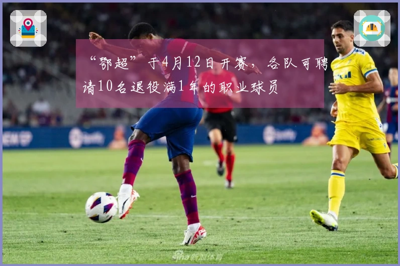 “鄂超”于4月12日开赛，各队可聘请10名退役满1年的职业球员