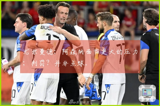 尤尔曼德：阿森纳面临更大的压力；判罚？并非点球。