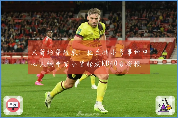 火箭纷争结束：杜兰特小号事件中心人物申京小贾转发KD40分海报