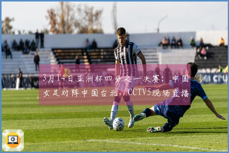 3月14日亚洲杯四分之一决赛：中国女足对阵中国台北，CCTV5现场直播