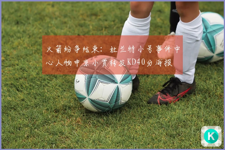 火箭纷争结束：杜兰特小号事件中心人物申京小贾转发KD40分海报