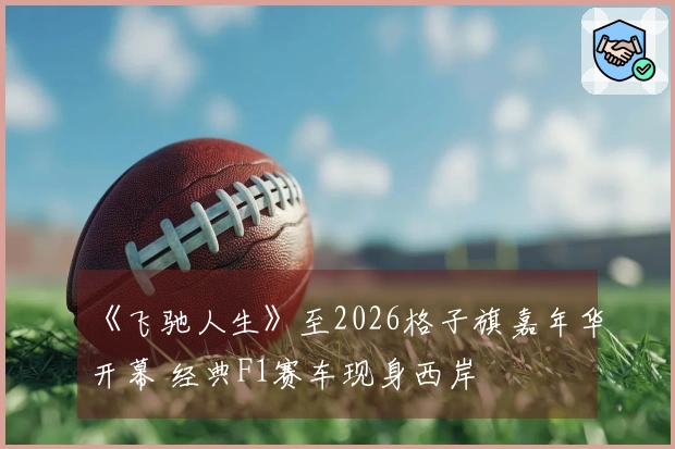 《飞驰人生》至2026格子旗嘉年华开幕 经典F1赛车现身西岸