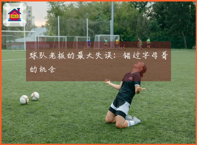 球队老板的最大失误：错过字母哥的机会