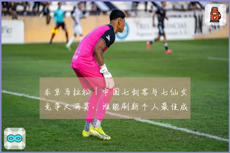 东京马拉松｜中国七剑客与七仙女竞争大满贯，谁能刷新个人最佳成为焦点