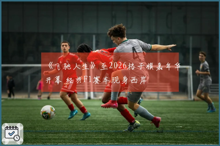 《飞驰人生》至2026格子旗嘉年华开幕 经典F1赛车现身西岸