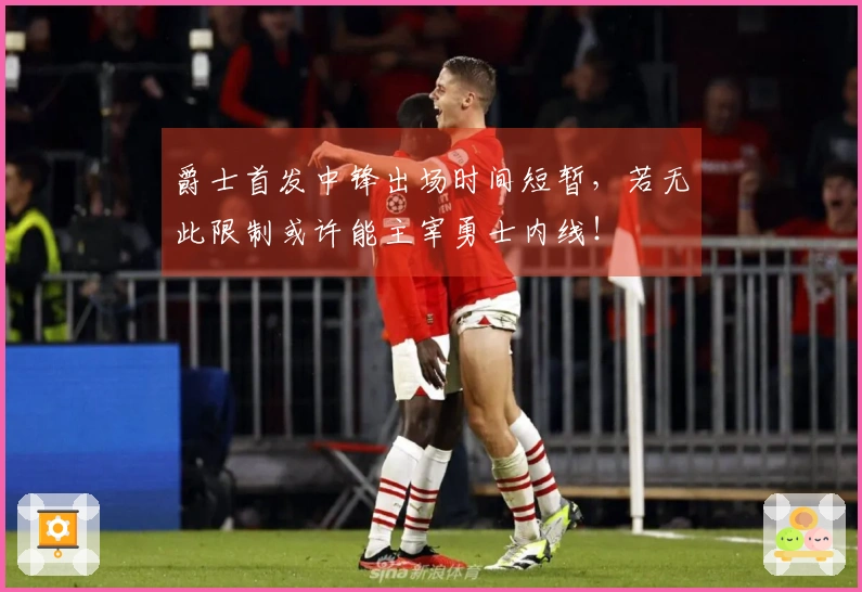 爵士首发中锋出场时间短暂，若无此限制或许能主宰勇士内线！