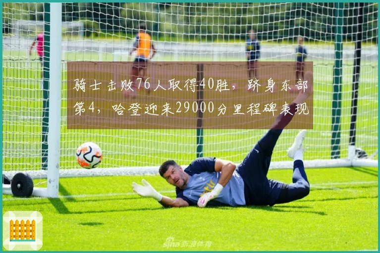 骑士击败76人取得40胜,跻身东部第4,哈登迎来29000分里程碑表现21+5+5