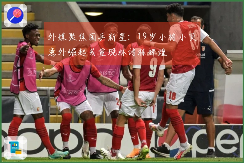 外媒聚焦国乒新星：19岁小将小莫意外崛起或重现林诗栋辉煌