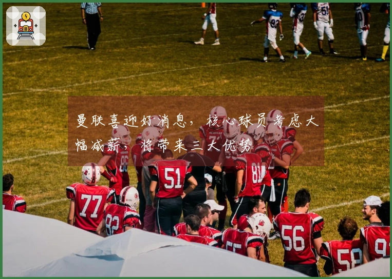 曼联喜迎好消息，核心球员考虑大幅减薪，将带来三大优势